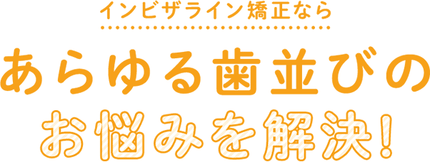 インビザライン矯正ならあらゆる歯並びのお悩みを解決!