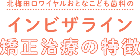 北梅田ロワイヤルおとなこども歯科のインビザライン矯正治療の特徴