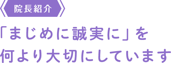 院長紹介 「まじめに誠実に」を何より大切にしています